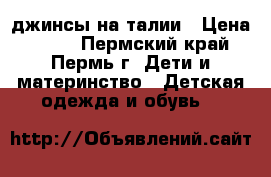 джинсы на талии › Цена ­ 300 - Пермский край, Пермь г. Дети и материнство » Детская одежда и обувь   